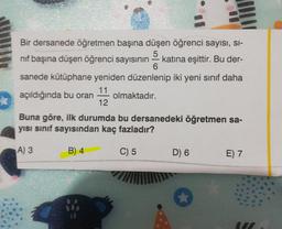 Bir dersanede öğretmen başına düşen öğrenci sayısı, Si-
5
nif başına düşen öğrenci sayısının katina eşittir. Bu der-
6
sanede kütüphane yeniden düzenlenip iki yeni sinif daha
11
açıldığında bu oran olmaktadır.
12
Buna göre, ilk durumda bu dersanedeki öğretmen sa-
yısı sinif sayısından kaç fazladır?
A) 3
B) 4
C) 5
D) 6
E) 7