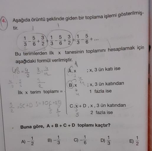 Aşağıda örüntü şeklinde giden bir toplama işlemi gösterilmiş-
tir.
5
6
1
3
3
2.
1
3
5 3
+
62
1
3
.
5
6
+...
Bu terimlerden ilk x tanesinin toplamını hesaplamak için
aşağıdaki formül verilmiştir.
UB - -
y Bar
A.X
; X, 3 ün katı ise
Bx
; x, 3 ün katından
1 f