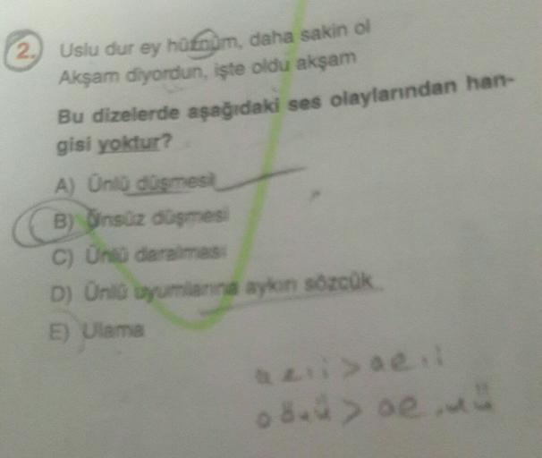 2) Uslu dur ey huffum, daha sakin ol
Akşam diyordun, işte oldu akşam
Bu dizelerde aşağıdaki ses olaylarından han-
gisi yoktur?
A) Ünlü düşmesi
B) Onsuz düşmes
C) Un darimas
D) Onio uyumanna ayon sözcük
E) Ulama
menis aed
o su oe