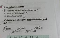 6.) insanın her hücresinde,
1. Substrat düzeyinde fosforilasyon
II. Oksidatif fosforilasyon X
III. Kemofosforilasyon X
.
yöntemlerinden hangileri ortak ATP üretim şekli-
dir?
A) Yalnız!
A)
Blvell
B) Iveti
CIT ve III
DI ve III EHT, II ve III
1. E
2.C
3.C
4.C
5.B
6.A