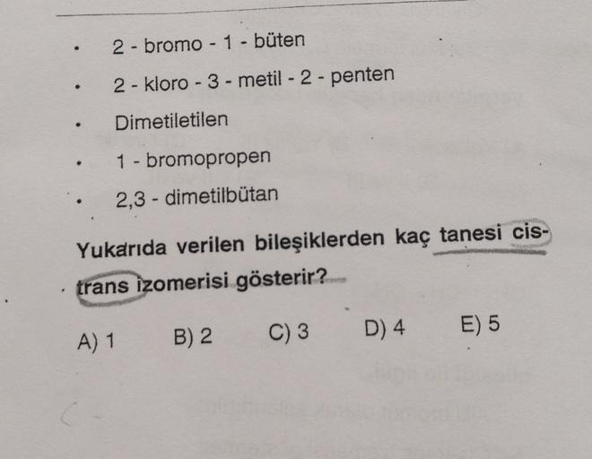 2 - bromo - 1 - büten
2 - kloro - 3-metil - 2 - penten
Dimetiletilen
1 - bromopropen
2,3-dimetilbutan
Yukarıda verilen bileşiklerden kaç tanesi cis-
trans izomerisi gösterir?
C) 3
E) 5
A) 1
B) 2
D) 4
