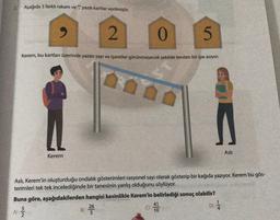 Aşağıda 3 farklı rakam ve "?" yazılı kartlar verilmiştir.
2.
0
5
Kerem, bu kartları üzerinde yazan sayı ve işaretler görünmeyecek şekilde tersten bir ipe asiyor.
ST
Asli
Kerem
Aslı, Kerem'in oluşturduğu ondalık gösterimleri rasyonel sayı olarak gösterip bir kağıda yazıyor. Kerem bu gös-
terimleri tek tek incelediğinde bir tanesinin yanlış olduğunu söylüyor.
Buna göre, aşağıdakilerden hangisi kesinlikle Kerem'in belirlediği sonuç olabilir?
26
41
5
A)
B)
5
10
D
4
Nun