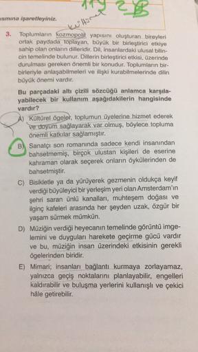 ismina işaretleyiniz.
kullore
3. Toplumların kozmopolit yapısını oluşturan bireyleri
ortak paydada toplayan, büyük bir birleştirici etkiye
sahip olan onların dilleridir. Dil, insanlardaki ulusal bilin-
cin temelinde bulunur. Dillerin birleştirici etkisi, ü