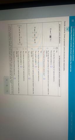 O ELECTRONIC STRUCTURE AND CHEMICAL BONDING
Deciding whether a Lewis structure satisfies the octet rule
Decide whether these proposed Lewis structures are reasonable.
proposed Lewis structure
Is the proposed Lewis structure reasonable?
Yes.
a
No, it has th