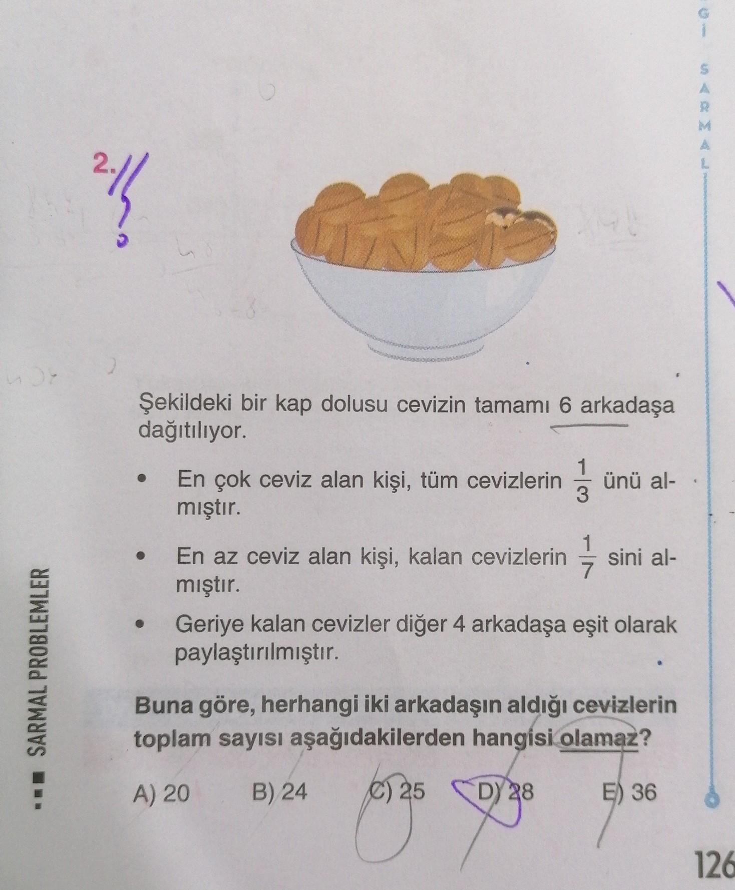 21
Şekildeki bir kap dolusu cevizin tamamı 6 arkadaşa
dağıtılıyor.
1
En çok ceviz alan kişi, tüm cevizlerin ünü al-
3
mıştır.
1
En az ceviz alan kişi, kalan cevizlerin sini al-
7
mıştır.
Geriye kalan cevizler diğer 4 arkadaşa eşit olarak
paylaştırılmıştır.