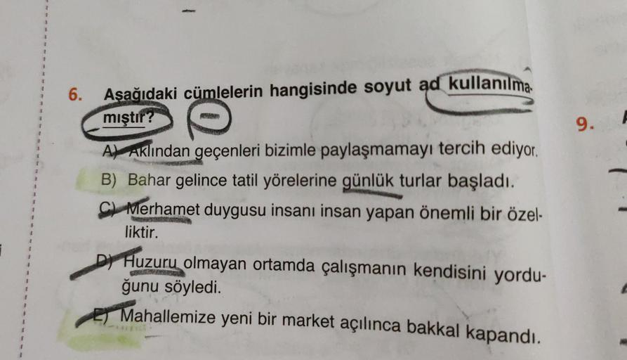 3
1
1
1
2
6.
Aşağıdaki cümlelerin hangisinde soyut ad kullanılma.
mıştır?
9.
2
1
At Aklından geçenleri bizimle paylaşmamayı tercih ediyor.
B) Bahar gelince tatil yörelerine günlük turlar başladı.
C) Merhamet duygusu insanı insan yapan önemli bir özel-
likt