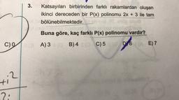 3.
Katsayıları birbirinden farklı rakamlardan oluşan
ikinci dereceden bir P(x) polinomu 2x + 3 ile tam
bölünebilmektedir.
Buna göre, kaç farklı P(x) polinomu vardır?
C)
98 A) 3 B) 4 o C)
5D6A E) 7
(
D6
.2
+1
2:
