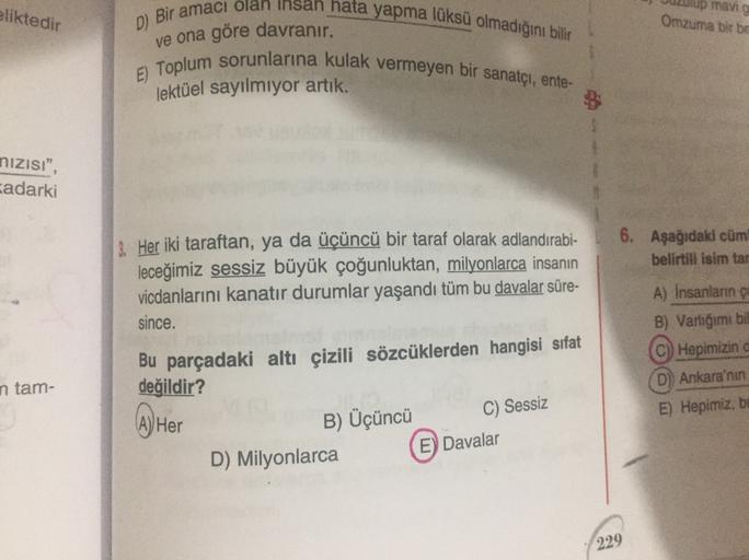 eliktedir
TIVO
Omzuma bir bor
ve ona göre davranır.
D) Bir amacı olan insan hata yapma lüksü olmadığını bilir
E) Toplum sorunlarına kulak vermeyen bir sanatçı, ente-
lektüel sayılmıyor artık.
nizisi",
cadarki
6. Aşağıdaki cüm
belirtill isim tar
& Her iki t
