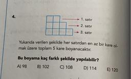 4.
1. satır
→ 2. satır
3. satir
Yukarıda verilen şekilde her satırdan en az bir kare ol-
mak üzere toplam 5 kare boyanacaktır.
Bu boyama kaç farklı şekilde yapılabilir?
A) 98 B) 102 C) 108 D) 114
E) 120
