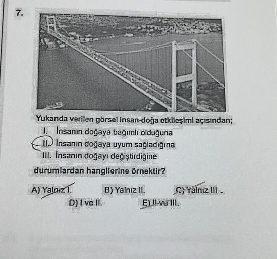 7.
Yukanda verilen görsel insan-doğa etkileşiml açısından;
1. Insanın doğaya bağımlı olduğuna
IL Insanın doğaya uyum sağladığına
III. Insanın doğayı değiştirdiğine
durumlardan hangllerine örnektir?
A) Yalnız.
B) Yalnız II.
Cytalnız III.
D) I ve II.
EII ve 