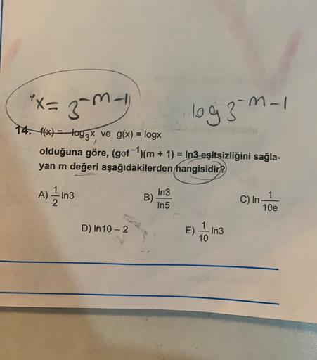 "x= 3-my
log 3-m-1
/
14. f(x) = log2x ve g(x) = logx
olduğuna göre, (gof)(m + 1) = In3 eşitsizliğini sağla-
yan m değeri aşağıdakilerden hangisidir?
A)
-In3
B)
In3
In5
C) In
10e
n-1
D) In 10-2
E) In3
10
