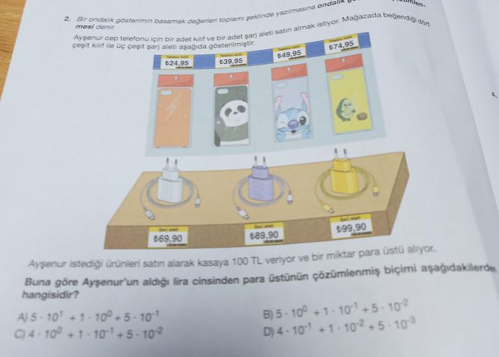 nlen-
2. Bir ondalik gösterimin basemak değerleri toplamı şeklinde yazılmasına ondalı
mesi denir.
Ayşenur cep telefonu için bir adet kılıf ve bir adet şarj aleti satın almak istiyor. Mağazada beğendigidort
çeşit kılıf ile üç çeşit şarj aleti
aşağıda göster