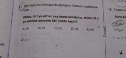 11. Yaş kayısı kurutulduğunda ağırlığının %30 unu kaybetmek-
tedir.
16. Fiyatlarini
Buna gö
Kilosu 14 tye alınan yaş kayısı kurutulup, kilosu 28 €
satılırsa satıcının kârı yüzde kaçtır?
ye
A) 25
A) 20
B) 25
C) 30
D) 35
Lit
E) 40
Raunt
75X
Kuru
640
