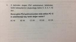 6.
5 terimden oluşan P(x) polinomunun, birbirinden
farklı katsayılarının oluşturduğu küme (1, 3, 5, 7, 9}
dur.
Buna göre P(x) polinomundan elde edilen P(-1)
in alabileceği kaç farklı değer vardır?
A) 16 B) 18
C) 20 D) 22 E) 24
