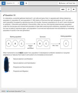 Question 10
a
Q Review / ✓ Finish Test
ABG
Question 10
In a laboratory, a scientist gathered identical E. coli cells and grew them in separate petri dishes labeled as
population A, population B, and population C. With plenty of food and the right temperatu