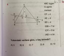 9.
A
A imes
L. Ritz
12
ABC üçgen
G ağırlık
X
merkezi
mong
CF Id
D
G
F
AEID
7
LOO
d
3
3
C
BD Id
B.
IDBI = 7 br
ICFI = 3 br
IAEI = x br
Yukarıdaki verilere göre, x kaç birimdir?
A) 5
C) 7
B) 6
E) 10
D) 8