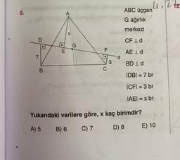 9.
A
A imes
L. Ritz
12
ABC üçgen
G ağırlık
X
merkezi
mong
CF Id
D
G
F
AEID
7
LOO
d
3
3
C
BD Id
B.
IDBI = 7 br
ICFI = 3 br
IAEI = x br
Yukarıdaki verilere göre, x kaç birimdir?
A) 5
C) 7
B) 6
E) 10
D) 8
