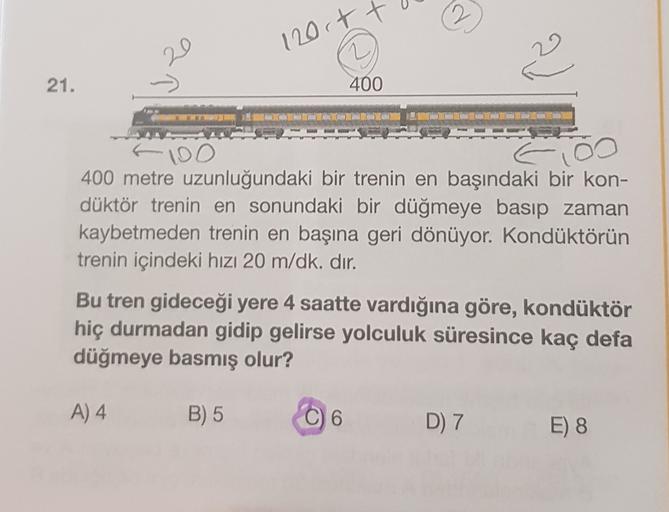 2
1200t t
20
21.
400
ti i wnuci
Vull Width
Billet
100
OO
400 metre uzunluğundaki bir trenin en başındaki bir kon-
düktör trenin en sonundaki bir düğmeye basıp zaman
kaybetmeden trenin en başına geri dönüyor. Kondüktörün
trenin içindeki hızı 20 m/dk. dır.
B