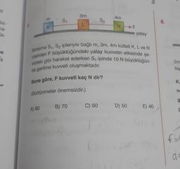 ay
3m
4m
m
S
S2
8.
L
ma
K
N
F
yatay
he
Birbirine S1, S2 ipleriyle bağlı m, 3m, 4m kütleli K, L ve N
cisimleri F büyüklüğündeki yatay kuvvetin etkisinde şe-
kildeki gibi hareket ederken Stipinde 10 N büyüklüğün
Es
2m
de gerilme kuvveti oluşmaktadır.
tay
Buna göre, F kuvveti kaç N dir?
K
no
(Sürtünmeler önemsizdir.)
g
B) 70
C) 60
D) 50
A) 80
E) 40
mo
f
a
