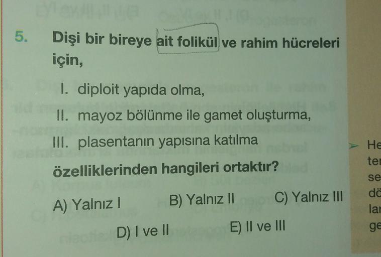 5.
5
Dişi bir bireye ait folikül ve rahim hücreleri
için,
I. diploit yapıda olma,
Il. mayoz bölünme ile gamet oluşturma,
III. plasentanın yapısına katılma
He
ter
özelliklerinden hangileri ortaktır?
C) Yalnız III
B) Yalnız II
A) Yalnız!
se
dö
lar
ge
D) I ve