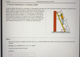 11/5/2020
MasteringPhysics: Module 6 Fall 2020
A Person Standing on a Leaning Ladder
A uniform ladder with mass m2 and length L rests against a smooth wall. A do-it-yourself enthusiast of mass mi stands on the
ladder a distance d from the bottom (measured