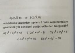 A(-213,0) ve B(2/3, 0)
noktalarına uzaklıkları toplamı 8 birim olan noktaların
geometrik yer denklemi aşağıdakilerden hangisidir?
A) x2 + 4y2 = 12 B) 2x2 + y2 = 8 C) x2 + 2y2 = 8
D) 4x² + y2 = 16 E) x2 + 4y? = 16
)
E
--