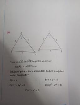 30.
y
Yukarıda ABC ve DEF Üçgenleri verilmiştir.
m(BAC) = m(DEF) = 0
olduğuna göre, x ile y arasındaki bağıntı aşağıdaki-
lerden hangisidir?
B) x + y = 16
A) X=Y
C) 3x2 - 4y2 = 3
E) x2 - y2 = 5
D) 3x2 – 2y2 = 39
