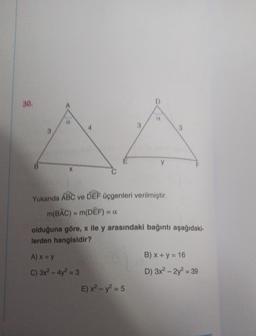 30.
y
Yukarıda ABC ve DEF Üçgenleri verilmiştir.
m(BAC) = m(DEF) = 0
olduğuna göre, x ile y arasındaki bağıntı aşağıdaki-
lerden hangisidir?
B) x + y = 16
A) X=Y
C) 3x2 - 4y2 = 3
E) x2 - y2 = 5
D) 3x2 – 2y2 = 39
