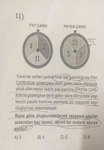 11
)
PAY ÇARKI
PAYDA ÇARKI
22.
22
4
51 9
11
Yukarıda verilen çarklar birer kez çevrildiğinde PAY
ÇARKIN'da göstergeye denk gelen daire diliminde
yazılı olan sayıyı kesrin pay kısmına, PAYDA ÇAR-
KIN'da göstergeye denk gelen daire dilimindeki sayı
kesrin pa