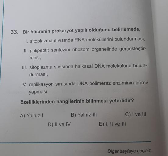 33. Bir hücrenin prokaryot yapılı olduğunu belirlemede,
I. sitoplazma sivisinda RNA moleküllerini bulundurması,
II. polipeptit sentezini ribozom organelinde gerçekleştir-
mesi,
III. sitoplazma sivisinda halkasal DNA molekülünü bulun-
durması,
IV. replikasy