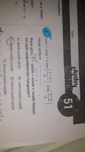 Tarih: .....................
Aydın
test
51
Formülleri
x+y
x-y
COS
4.
COSX + cosy = 2.cos
2
2
ve y cinsin-
olarak veriliyor.
sidir?
Stan (x-y)
Buna göre, 1 + cos28 + cos40 + cos60 ifadesi-
nin eşiti aşağıdakilerden hangisidir?
y)
B) coso.cos20.cos30
A) 4sin