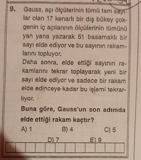 9. Gauss, açı ölçülerinin tümü tam sayı-
lar olan 17 kenarlı bir dış bükey çok-
genin iç açılarının ölçülerinin tümünü
yan yana yazarak 51 basamaklı bir
sayı elde ediyor ve bu sayının rakam-
larını topluyor.
Daha sonra, elde ettiği sayının ra-
kamlarını te