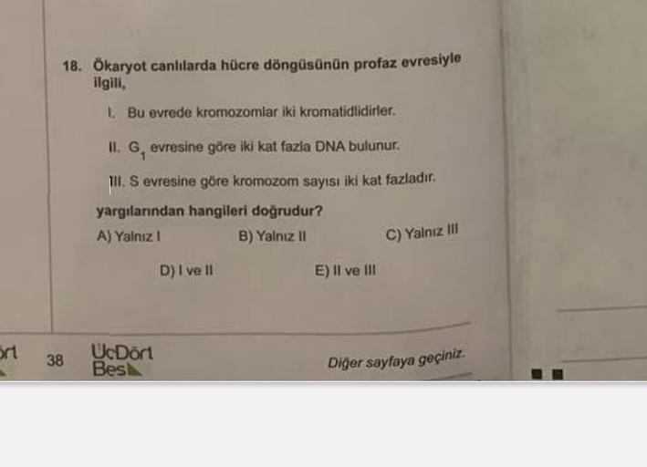 18. Ökaryot canlılarda hücre döngüsünün profaz evresiyle
ilgili,
1. Bu evrede kromozomlar iki kromatidlidirler.
II. Gevresine göre iki kat fazla DNA bulunur.
III. S evresine göre kromozom sayısı iki kat fazladır.
yargılarından hangileri doğrudur?
A) Yalnız