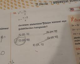 3. Ünite / DOĞRUSAL
A
2
10. y² = 3
2
X +6
y =
Korn
4
3x + 2y
kümesi
denklem sisteminin çözüm kümesi aşa-
ğıdakilerden hangisidir?
2x - y
B} {4, 3)
A) {(6,3)}
mx + y
E) 1
D (3,4)}
C) {(2) 6)
denk
mün
bula
E) {(4,1)}
Çöz
3x
3
