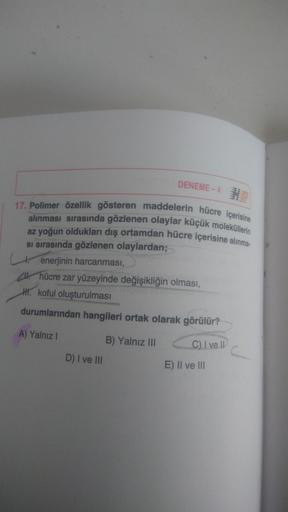 DENEME-4 H
17. Polimer özellik gösteren maddelerin hücre içerisine
alınması sırasında gözlenen olaylar küçük moleküllerin
az yoğun oldukları dış ortamdan hücre içerisine alınma.
si sırasında gözlenen olaylardan;
enerjinin harcanması,
21. hücre zar yüzeyind