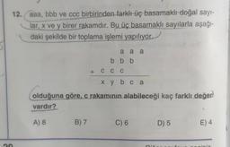 12. aaa, bbb ve ccc birbirinden farklı üç basamaklı doğal sayı-
lar, x ve y birer rakamdır. Bu üç basamaklı sayılarla aşağı-
daki şekilde bir toplama işlemi yapılıyor.
a a a
bbb
+ C C C
X y b c a
olduğuna göre, c rakamının alabileceği kaç farklı değer
vardır?
A) 8
B) 7
C) 6
D) 5
E) 4
S
graini
