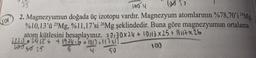 Sor
33
foon
so
2. Magnezyumun doğada üç izotopu vardır. Magnezyum atomlarının %78,70'i ?'Mg,
%10,13'ü 25Mg, %11,17'si 26Mg şeklindedir. Buna göre magnezyumun ortalama
atom kütlesini hesaplayınız. 78.70x24 + 10/13 x 25+ lux 26
211.24126 4134446 +100 101
5
100
4
W 50 25
50