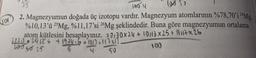 Sor
33
foon
so
2. Magnezyumun doğada üç izotopu vardır. Magnezyum atomlarının %78,70'i ?'Mg,
%10,13'ü 25Mg, %11,17'si 26Mg şeklindedir. Buna göre magnezyumun ortalama
atom kütlesini hesaplayınız. 78.70x24 + 10/13 x 25+ lux 26
211.24126 4134446 +100 101
5
100
4
W 50 25
50
