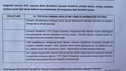 Aşağıdaki tabloda XVIII. yüzyılda Batılı devletlerin Osmanlı Devleti'ne yönelik izlemiş olduğu politikalar
yazılmış ancak ilgili devlet bölümü boş bırakılmıştır. Bu boşluklara ilgili devletleri yazınız.
DEVLET ADI
18. YÜZYILDA OSMANLI DEVLETİ'NE YÖNELİK BENİMSEDİĞİ POLİTİKA
Osmanlı Ortodokslarini himayesi altına alarak Balkanlarda etkinliğini artırmak ve Lehistan'ı
himaye altına almak istemiştir.
Osmanlı Devleti'nin 1774 Küçük Kaynarca Antlaşması'ndan itibaren toprak bütünlüğünü
koruyamayacak duruma düşmesinin sonucu olarak, 1791'den itibaren Osmanlı toprak bü-
tünlüğünü koruma siyasetine yönelmiştir.
1533 Kapitülasyon Antlaşması'ndan itibaren Osmanlı Devleti'nin Avrupa'da öncelikli ve
imtiyazlı müttefiki olmuştur. XVIII. yüzyılda "Bizim ebedi düşmanlarımız ve dostlarımız yok-
tur, sadece ebedi ülke çıkarlarımız vardır." düşüncesiyle hareket etmeye başlamıştır.
XVI. yüzyılın başlarından itibaren Orta Avrupa'da sürekli olarak Osmanlı Devleti ile mücade-
le içerisinde olmasına rağmen; 1791 Ziştovi Antlaşması sonrasında mevcut siyasi durumun
korunması konusunda Osmanlı Devleti'ni desteklemiştir.
Prut Savaşı'nda Osmanlı Devleti'nin, Rusya'nın barış teklifini kabul etmesinin sebepleri nelerdir?
.
olunun
