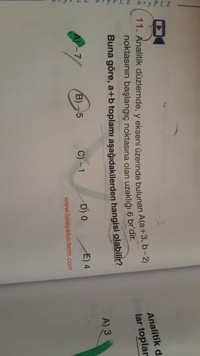 bry PLE
Analitik d
11. Analitik düzlemde, y ekseni üzerinde bulunan A(a+3, 6-2)
lar toplar
noktasının başlangıç noktasına olan uzaklığı 6 br'dir
.
Buna göre, a+b toplamı aşağıdakilerden hangisi olabilir?
A) 3
E) 4
D) o
-7
C) -1
B-5
4
www.bireyakademi.com