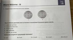 Test
18
Mayoz Bölünme - III
1. Aşağıda mayoz bölünmeye ait iki evre verilmiştir.
X X X
A
B
Mayoz bölünme geçirmekte olan bu hücrenin A konumundan B konumuna geçişi sırasında,
1. sentromer ayrılması,
II. sitoplazma bölünmesi,
III. krossing-over,
IV. DNA eşlenmesi,
V. çekirdek zarı erimesi
olaylarından hangilerinin gerçekleştiği söylenebilir?
A) I ve II
B) II ve III
C) I, II ve IV
E) II, III ve v
D) I, II ve V