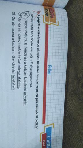 RO
HOCAM
Fiiller
7. SINI
TEST
1. Aşağıdaki cümlelerde altı çizili fiillerden hangisi yapısına göre birleşik fiil değildir?
A "Burada beni böyle kim çağırır?" diye düşünüverdi.
B) O kadar mesuttu ki neredeyse arkadaşını kucağında taşıyacaktı.
C) Güneş sarı 