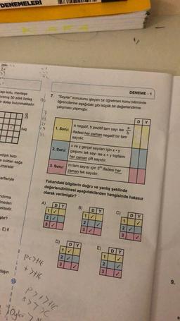 DENEMELERI
le 12
16
3)
DENEME - 1
Capı kolu, menteşe
Erılmış 50 adet özdeş
ir dolap bulunmaktadır.
7.
9
"Sayılar" konusunu işleyen bir öğretmen konu bitiminde
öğrencilerine aşağıdaki gibi küçük bir değerlendirme
çalışması yapmıştır.
7
8
D
y
21
19
C
Sağ
1. Soru:
a
a negatif, b pozitif tam sayı ise
b
ifadesi her zaman negatif bir tam
sayıdır.
32
x ve y gerçel sayıları için xy
2. Soru: çarpımı tek sayı ise x + y toplamı
her zaman çift sayıdır.
rdışık bazı
e soldan sağa
maralar
3. Soru:
m tam sayısı için 3M ifadesi her
zaman tek sayıdır.
arfleriyle
Yukarıdaki bilgilerin doğru ve yanlış şeklinde
değerlendirilmesi aşağıdakilerden hangisinde hatasız
olarak verilmiştir?
ndırma
meden
ektedir.
A)
DY
B)
11
DY
C)
stir?
D
2
1
Y
2
3
E) 6
3
2
3
D)
D
Y
1
E)
eleRK WIN-
✓
DY
porte
2
1
3
2
ttle
WN
daşın
3
9.
1
P7+7H16
BY TIC
Yöylevy
