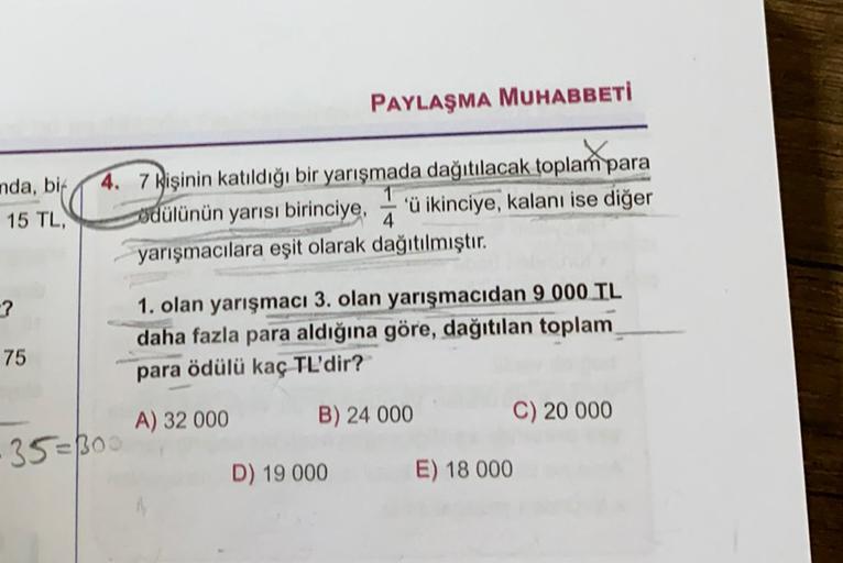 PAYLAŞMA MUHABBETİ
nda, bir
15 TL,
4. 7 kişinin katıldığı bir yarışmada dağıtılacak toplam para
sdülünün yarısı birinciye, 'ü ikinciye, kalanı ise diğer
4
yarışmacılara eşit olarak dağıtılmıştır.
-?
1. olan yarışmacı 3. olan yarışmacıdan 9 000 TL
daha fazl