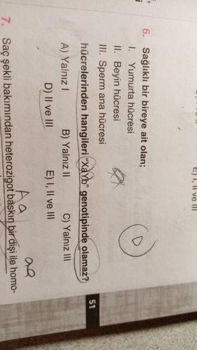 E) I, II ve III
6. Sağlıklı bir bireye ait olan;
I. Yumurta hücresi
II. Beyin hücresi
III. Sperm ana hücresi
A
51
hücrelerinden hangileri “XaYb" genotipinde olamaz?
A) Yalnız! B) Yalnız II C) Yalnız III
D) II ve III E) I, II ve III
Aa
7. Saç şekli bakımınd