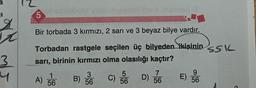 a
5
q
Bir torbada 3 kırmızı, 2 sarı ve 3 beyaz bilye vardır.
SSL
Torbadan rastgele seçilen üç bilyeden kişinin
sarı, birinin kırmızı olma olasılığı kaçtır?
3
4
mi
9
1
3
A) 56
B) 56
)
) C) 56 D) 56
D)
E) 56