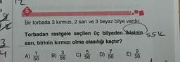 a
5
q
Bir torbada 3 kırmızı, 2 sarı ve 3 beyaz bilye vardır.
SSL
Torbadan rastgele seçilen üç bilyeden kişinin
sarı, birinin kırmızı olma olasılığı kaçtır?
3
4
mi
9
1
3
A) 56
B) 56
)
) C) 56 D) 56
D)
E) 56
