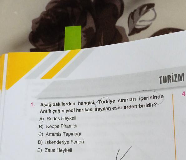 TURİZM
4
1. Aşağıdakilerden hangisi, Türkiye sınırları içerisinde
Antik çağın yedi harikası sayılan eserlerden biridir?
A) Rodos Heykeli
B) Keops Piramidi
C) Artemis Tapinagi
D) İskenderiye Feneri
E) Zeus Heykeli