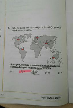 Paraf Yayinlari
ri
8. Yağış miktarı ile nem ve sıcaklığın fazla olduğu yerlerde
toprak oluşumu hızlıdır.
8 Rury
Austige
Buna göre, haritada numaralandırılmış bölgelerden
hangisinde toprak oluşumu daha hızlıdır?
A)
B) II
©
D) IV E) V
12
Diğer sayfaya geçiniz.
