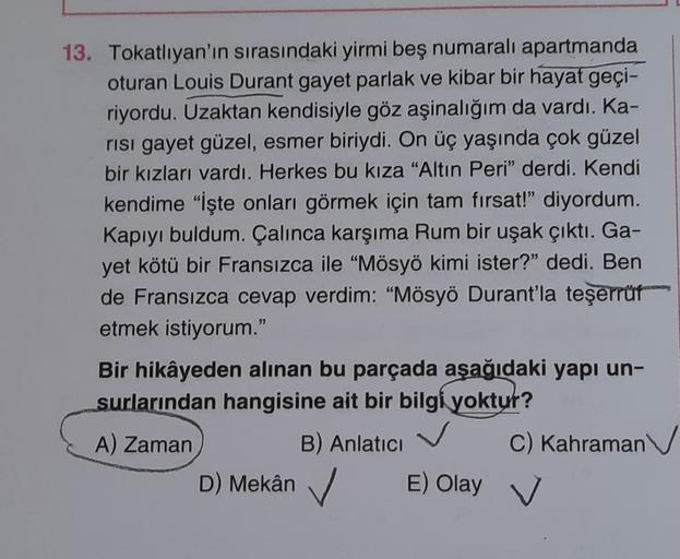 13. Tokatlıyan'ın sırasındaki yirmi beş numaralı apartmanda
oturan Louis Durant gayet parlak ve kibar bir hayat geçi-
riyordu. Uzaktan kendisiyle göz aşinalığım da vardı. Ka-
risi gayet güzel, esmer biriydi. On üç yaşında çok güzel
bir kızları vardı. Herke